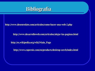 Bibliografía http://www.desenredate.com/articulos/como-hacer-una-web-2.php http://www.copernic.com/en/products/desktop-serch/index.html http://www.desarrolloweb.com/articulos/alojar-las-paginas.html http://es.wikipedia.org/wiki/Main_Page 