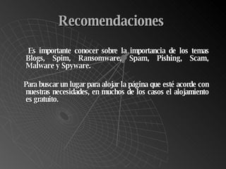 Recomendaciones   Es importante conocer sobre la importancia de los temas  Blogs, Spim, Ransomware, Spam, Pishing, Scam, Malware y Spyware. Para buscar un lugar para alojar la página que esté acorde con nuestras necesidades, en muchos de los casos el alojamiento es gratuito. 