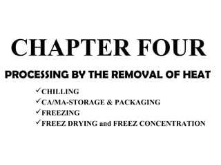 CHAPTER FOUR
PROCESSING BY THE REMOVAL OF HEAT
CHILLING
CA/MA-STORAGE & PACKAGING
FREEZING
FREEZ DRYING and FREEZ CONCENTRATION
 