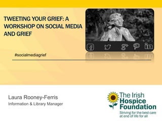 TWEETING YOUR GRIEF: A
WORKSHOP ON SOCIAL MEDIA
AND GRIEF
Laura Rooney-Ferris
Information & Library Manager
#socialmediagrief
 