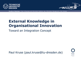 Faculty of Business | Chair of Business and Information Systems, esp. Information Management | Prof. Schoop
External Knowledge in
Organisational Innovation
Paul Kruse (paul.kruse@tu-dresden.de)
Toward an Integration Concept
 