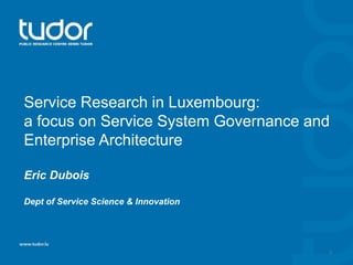 Service Research in Luxembourg:
a focus on Service System Governance and
Enterprise Architecture
Eric Dubois
Dept of Service Science & Innovation
1
 
