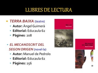  TERRA BAIXA (teatre)
 Autor: Àngel Guimerà
 Editorial: Educaula 62
 Pàgines: 208
 EL MECANOSCRIT DEL
SEGON ORIGEN (novel·la)
 Autor: Manuel de Pedrolo
 Editorial: Educaula 62
 Pàgines: 256
 