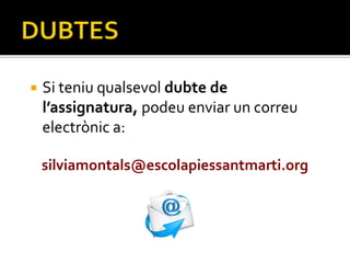  Si teniu qualsevol dubte de
l’assignatura, podeu enviar un correu
electrònic a:
silviamontals@escolapiessantmarti.org
 