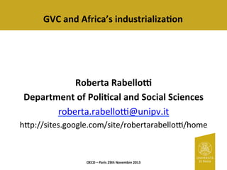 GVC 
and 
Africa’s 
industrializa3on 
Roberta 
Rabello8 
Department 
of 
Poli3cal 
and 
Social 
Sciences 
roberta.rabello)@unipv.it 
h2p://sites.google.com/site/robertarabello)/home 
OECD 
– 
Paris 
29th 
Novembre 
2013 
 