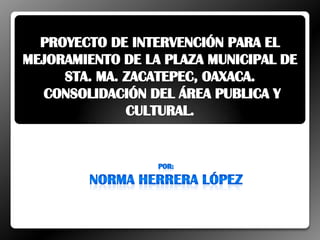 Proyecto de intervención para el mejoramiento de la plaza municipal de Sta. Ma. Zacatepec, Oaxaca. Consolidación del área publica y cultural. POR:  Norma Herrera López 