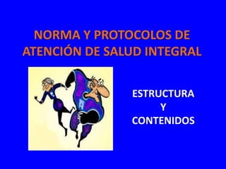 NORMA Y PROTOCOLOS DE
ATENCIÓN DE SALUD INTEGRAL


               ESTRUCTURA
                    Y
               CONTENIDOS
 