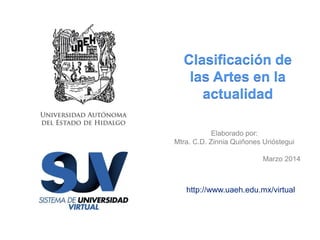 Clasificación de
las Artes en la
actualidad
Elaborado por:
Mtra. C.D. Zinnia Quiñones Urióstegui
Marzo 2014
http://www.uaeh.edu.mx/virtual
 