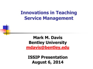 Innovations in Teaching
Service Management
Mark M. Davis
Bentley University
mdavis@bentley.edu
ISSIP Presentation
August 6, 2014
 
