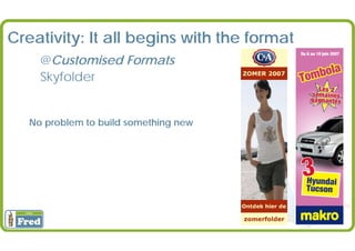 Creativity: It all begins with the format
     @Customised Formats
     Skyfolder


   No problem to build something new