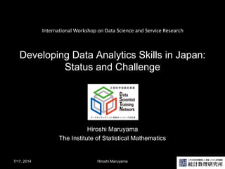 Developing Data Analytics Skills in Japan:
Status and Challenge
Hiroshi Maruyama
The Institute of Statistical Mathematics
7/17, 2014 Hiroshi Maruyama 1
International Workshop on Data Science and Service Research
 