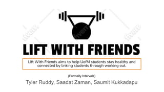 Tyler Ruddy, Saadat Zaman, Saumit Kukkadapu
(Formally Intervals)
Lift With Friends aims to help UofM students stay healthy and
connected by linking students through working out.
 