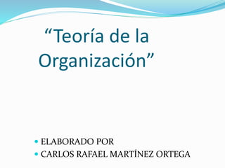 “Teoría de la
Organización”
 ELABORADO POR
 CARLOS RAFAEL MARTÍNEZ ORTEGA
 