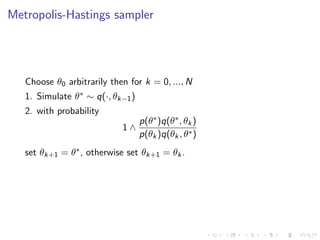 Metropolis-Hastings sampler




   Choose θ0 arbitrarily then for k = 0, ..., N
   1. Simulate θ∗ ∼ q(·, θk−1 )
   2. with probability
                                  p(θ∗ )q(θ∗ , θk )
                            1∧
                                  p(θk )q(θk , θ∗ )
   set θk+1 = θ∗ , otherwise set θk+1 = θk .
 