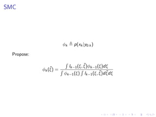 SMC




                          φk   p(xk |y0:k )

  Propose:
                           ´
                                     ˜
                            lk−1 (ξ, ξ)φk−1 (ξ)dξ
                 ˜
             φk (ξ) = ´            ´
                                             ˜ ˜
                          φk−1 (ξ) lk−1 (ξ, ξ)d ξdξ
 