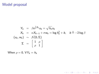 Model proposal




                       1
            Yk   = βe 2 Xk uk =   hk uk
                                      2
            Xk   = αXk−1 + σwk = log hk + b,   b   −2 log β
       (uk , wk ) ∼ N (0, Σ)
                      1 ρ
              Σ =
                      ρ 1

   When ρ = 0, VYk = hk
 