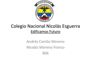 Colegio Nacional Nicolás Esguerra
Edificamos Futuro
Andrés Camilo Moreno
Nicolás Moreno Franco
806
 