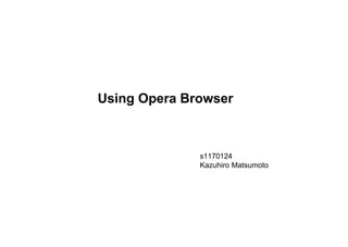 Using Opera Browser



              s1170124
              Kazuhiro Matsumoto
 