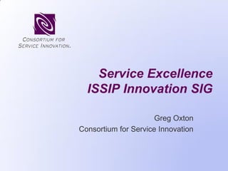 Service Excellence
ISSIP Innovation SIG
Greg Oxton
Consortium for Service Innovation
 