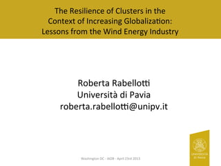 The 
Resilience 
of 
Clusters 
in 
the 
Context 
of 
Increasing 
Globaliza8on: 
Lessons 
from 
the 
Wind 
Energy 
Industry 
Roberta 
Rabello@ 
Università 
di 
Pavia 
roberta.rabello@@unipv.it 
Washington 
DC 
-­‐ 
IADB 
-­‐ 
April 
23rd 
2013 
 