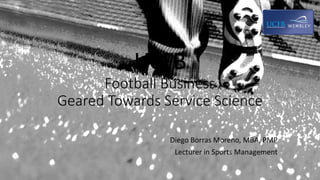 UCFB
Football Business
Geared Towards Service Science
Diego Borras Moreno, MBA, PMP
Lecturer in Sports Management
 
