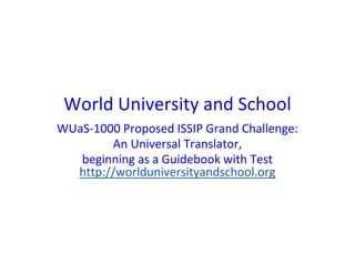 World University and School
WUaS-1000 Proposed ISSIP Grand Challenge:
An Universal Translator,
beginning as a Guidebook with Test
http://worlduniversityandschool.org
 