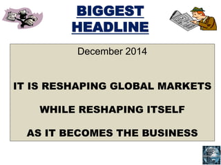 BIGGEST
HEADLINE
December 2014
IT IS RESHAPING GLOBAL MARKETS
WHILE RESHAPING ITSELF
AS IT BECOMES THE BUSINESS
 