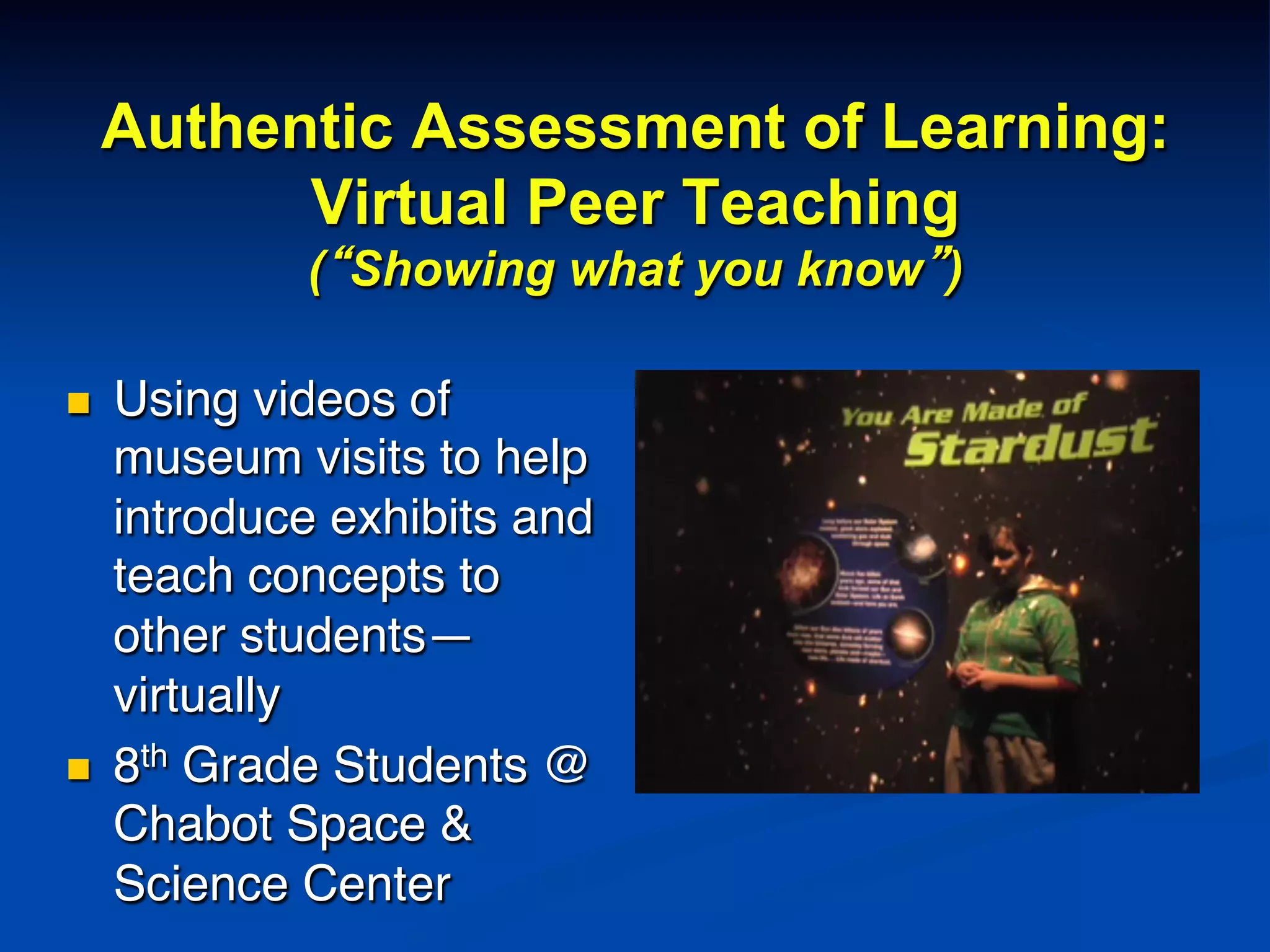 Authentic Assessment of Learning:
Virtual Peer Teaching
(“Showing what you know”)
n  Using videos of
museum visits to help
introduce exhibits and
teach concepts to
other students—
virtually!
n  8th Grade Students @
Chabot Space &
Science Center!
 