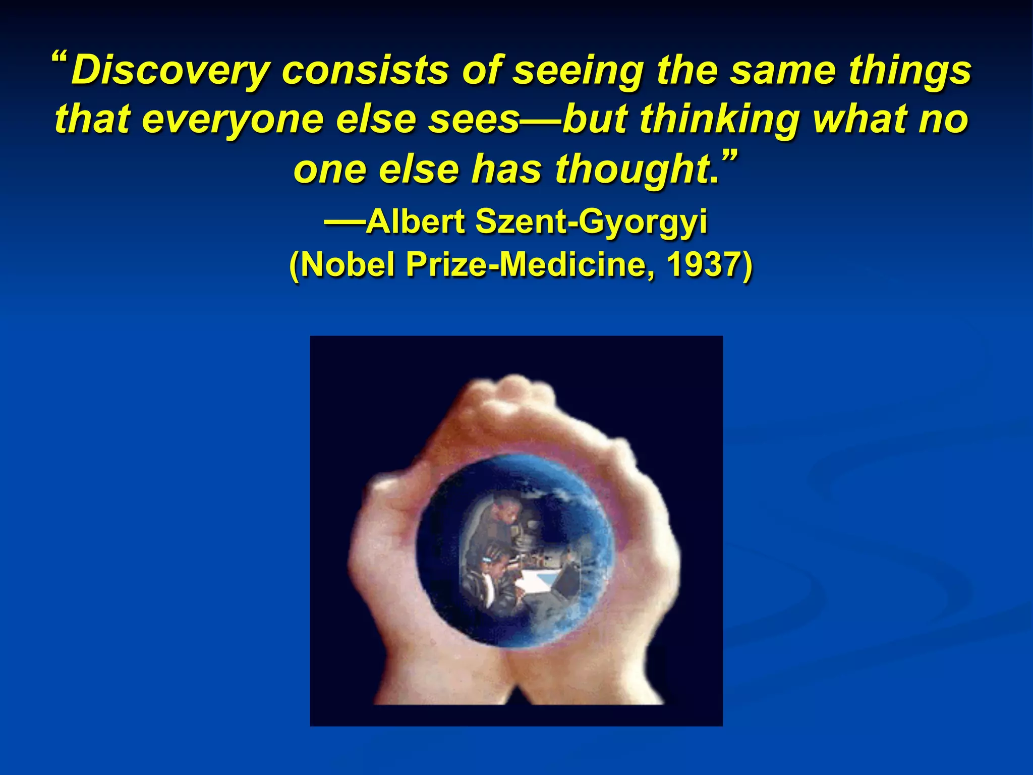 “Discovery consists of seeing the same things
that everyone else sees—but thinking what no
one else has thought.”
—Albert Szent-Gyorgyi
(Nobel Prize-Medicine, 1937)
	

 
