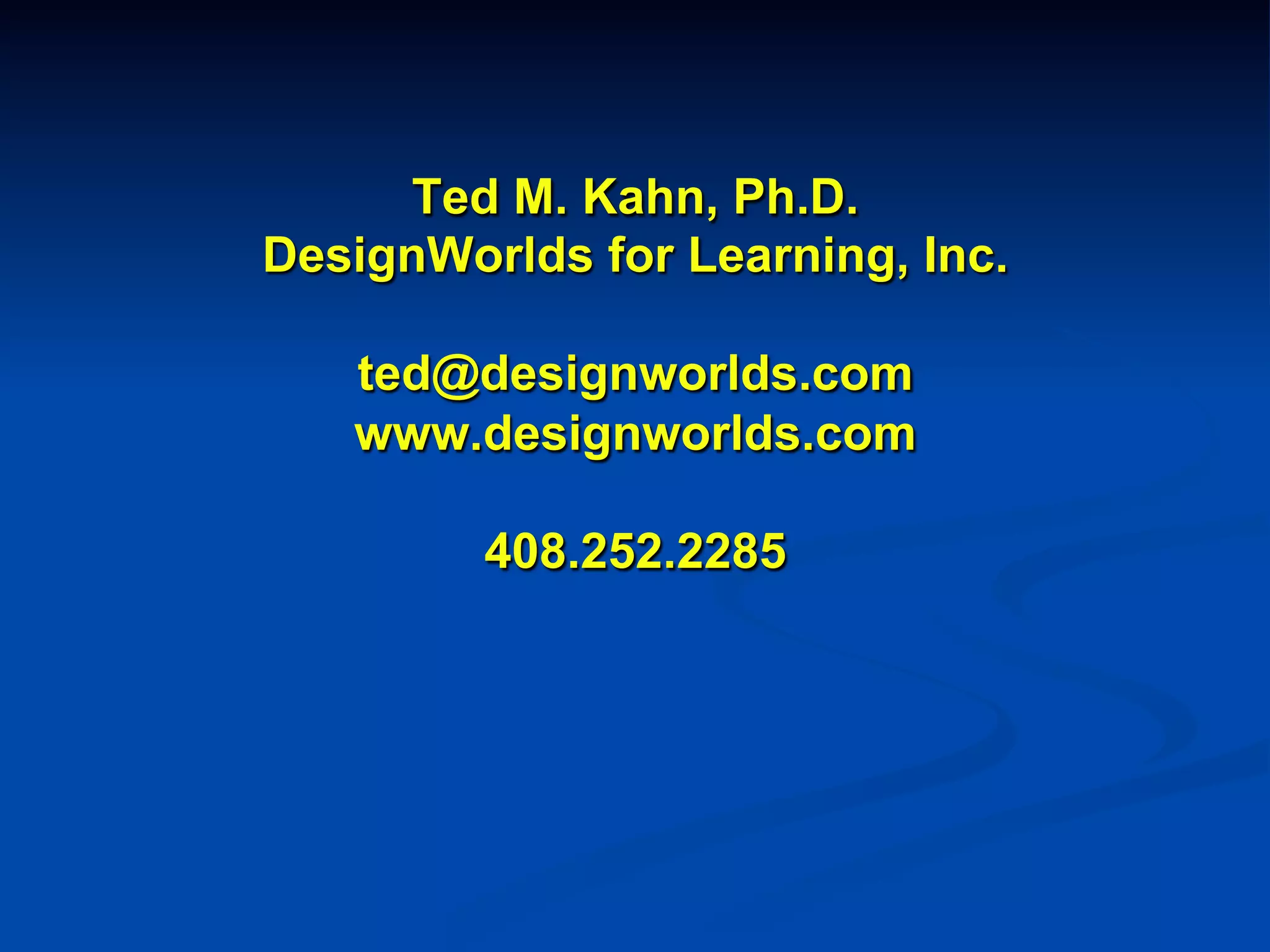 Ted M. Kahn, Ph.D.
DesignWorlds for Learning, Inc.
ted@designworlds.com
www.designworlds.com
408.252.2285
!
!
!
!
 