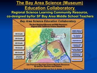 The Bay Area Science (Museum)
Education Collaboratory
Regional Science Learning Community Resource,
co-designed by/for SF Bay Area Middle School Teachers
 