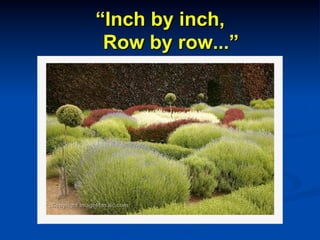 “Inch by inch,
Row by row...”
 