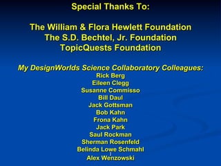 Special Thanks To:
The William & Flora Hewlett Foundation
The S.D. Bechtel, Jr. Foundation
TopicQuests Foundation
My DesignWorlds Science Collaboratory Colleagues:
Rick Berg
Eileen Clegg
Susanne Commisso
Bill Daul
Jack Gottsman
Bob Kahn
Frona Kahn
Jack Park
Saul Rockman
Sherman Rosenfeld
Belinda Lowe Schmahl
Alex Wenzowski
!
!
!
!
]!
!
!
 