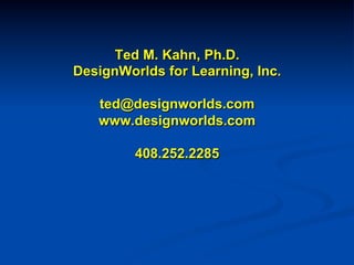 Ted M. Kahn, Ph.D.
DesignWorlds for Learning, Inc.
ted@designworlds.com
www.designworlds.com
408.252.2285
!
!
!
!
 