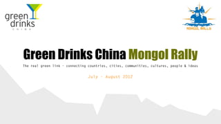 Green Drinks China Mongol Rally
The real green link - connecting countries, cities, communities, cultures, people & ideas


                                 July - August 2012
 