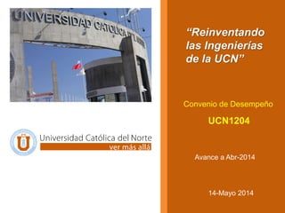 “Reinventando
las Ingenierías
de la UCN”
Convenio de Desempeño
UCN1204
Avance a Abr-2014
14-Mayo 2014
 