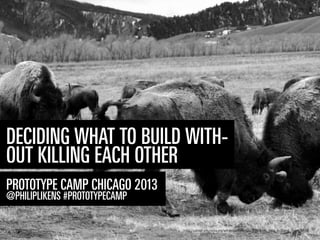 DECIDING WHAT TO BUILD WITH-
OUT KILLING EACH OTHER
PROTOTYPE CAMP CHICAGO 2013
@PHILIPLIKENS #PROTOTYPECAMP
https://upload.wikimedia.org/wikipedia/commons/d/dd/Bison_fight_in_Grand_Teton_NP.jpg
 