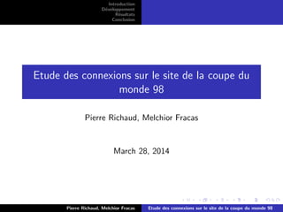 Introduction
D´eveloppement
R´esultats
Conclusion
Etude des connexions sur le site de la coupe du
monde 98
Pierre Richaud, Melchior Fracas
March 28, 2014
Pierre Richaud, Melchior Fracas Etude des connexions sur le site de la coupe du monde 98
 