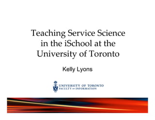 Teaching Service Science g
in the iSchool at the 
U i e ity of To o toUniversity of Toronto
K ll LKelly Lyons
 