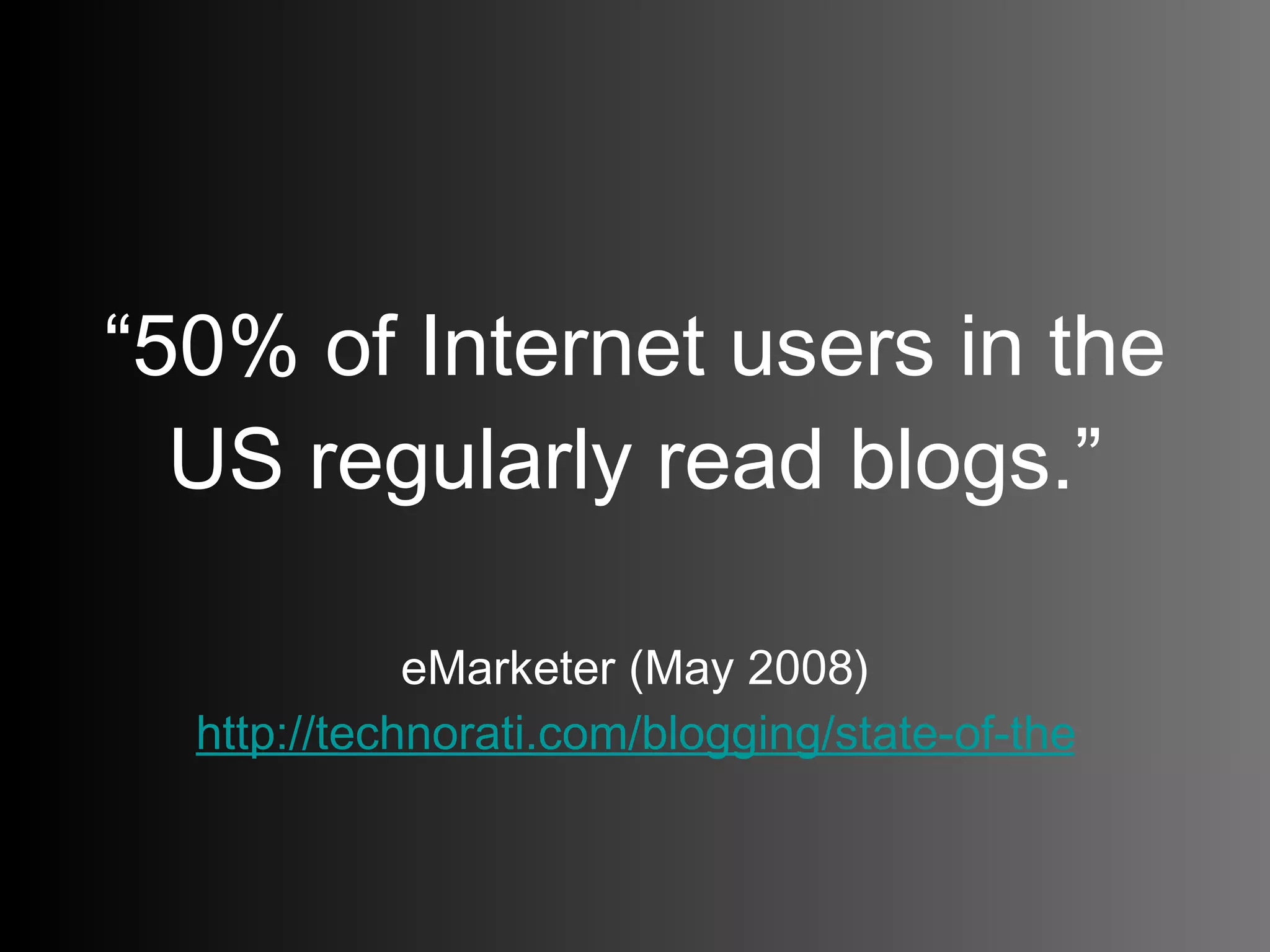 “ 50% of Internet users in the US regularly read blogs.” eMarketer (May 2008) http://technorati.com/blogging/state-of-the-blogosphere/   