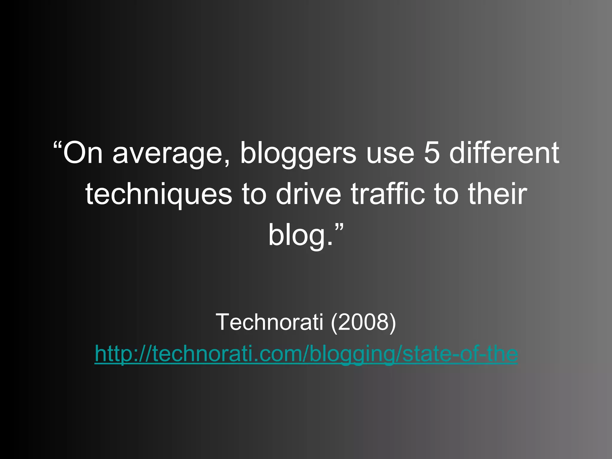 “ On average, bloggers use 5 different techniques to drive traffic to their blog.” Technorati (2008) http://technorati.com/blogging/state-of-the-blogosphere/   