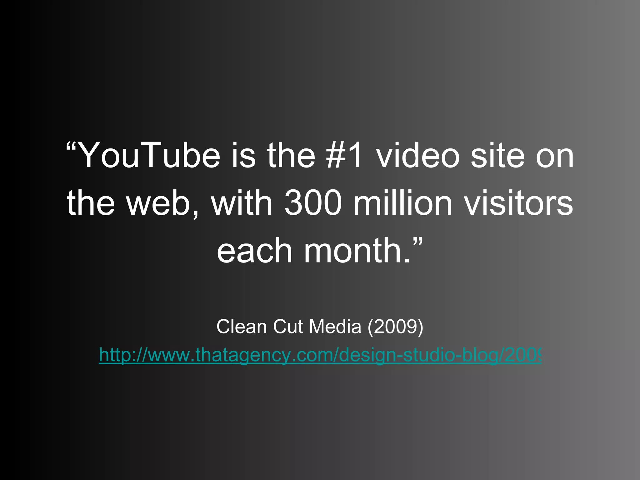 “ YouTube is the #1 video site on the web, with 300 million visitors each month.” Clean Cut Media (2009) http://www.thatagency.com/design-studio-blog/2009/07/social-media-statistics-for-2009/   