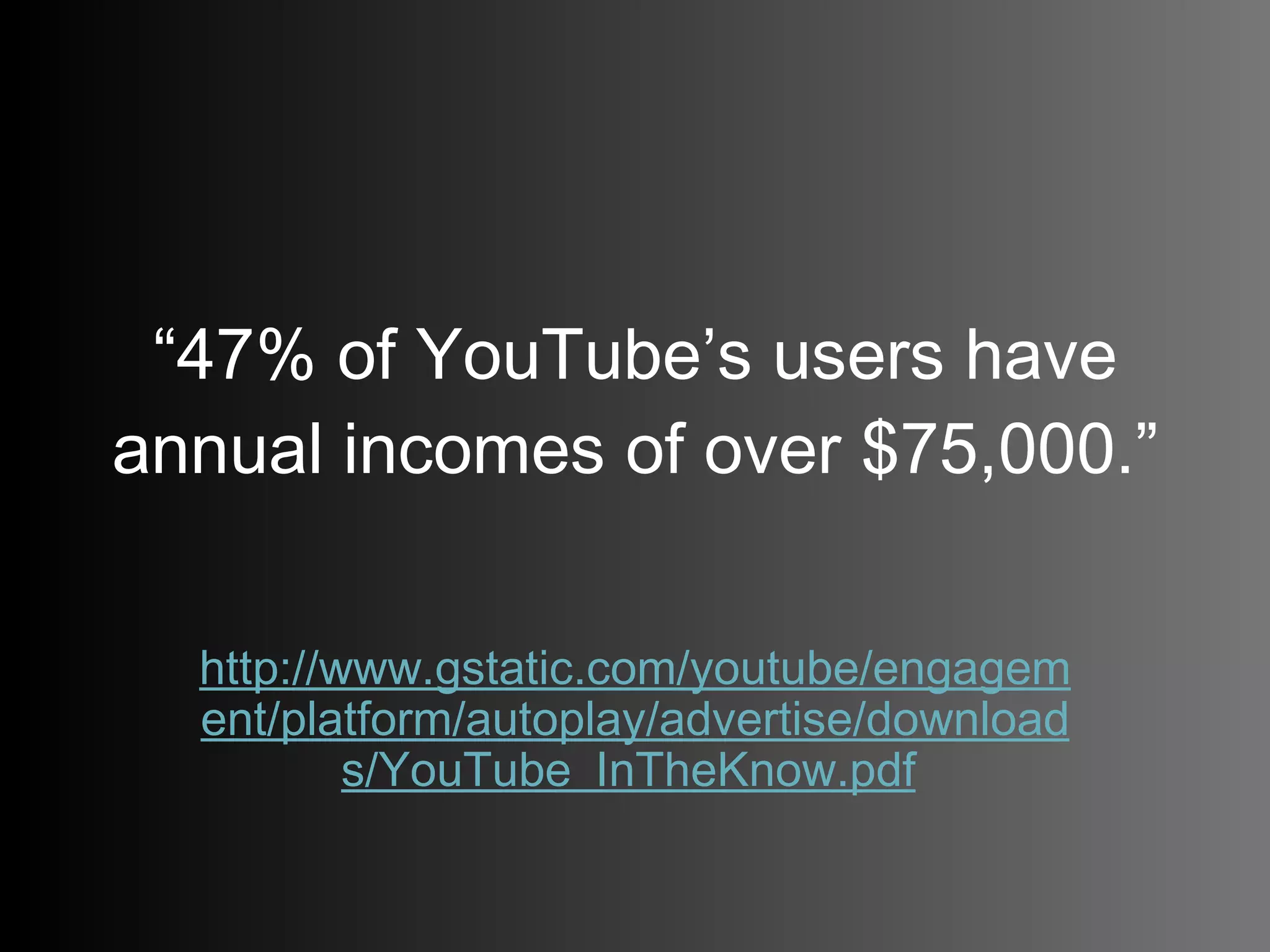 “ 47% of YouTube’s users have annual incomes of over $75,000.” http://www.gstatic.com/youtube/engagement/platform/autoplay/advertise/downloads/YouTube_InTheKnow.pdf   