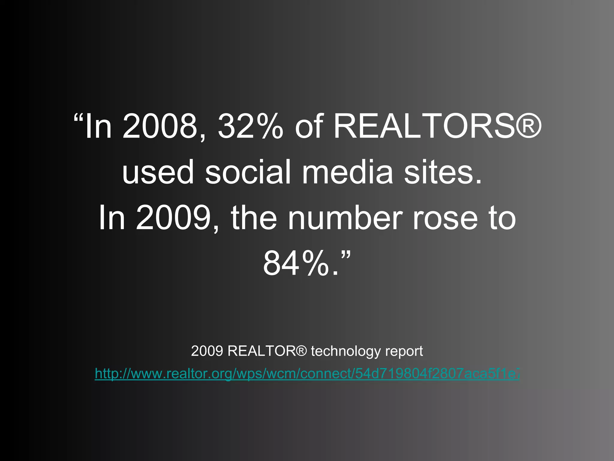 “ In 2008, 32% of REALTORS® used social media sites.  In 2009, the number rose to 84%.” 2009 REALTOR® technology report http://www.realtor.org/wps/wcm/connect/54d719804f2807aca5f1e74e813808c1/2009+Tech+Report+-+v1.pdf?MOD=AJPERES&CACHEID=54d719804f2807aca5f1e74e813808c1   