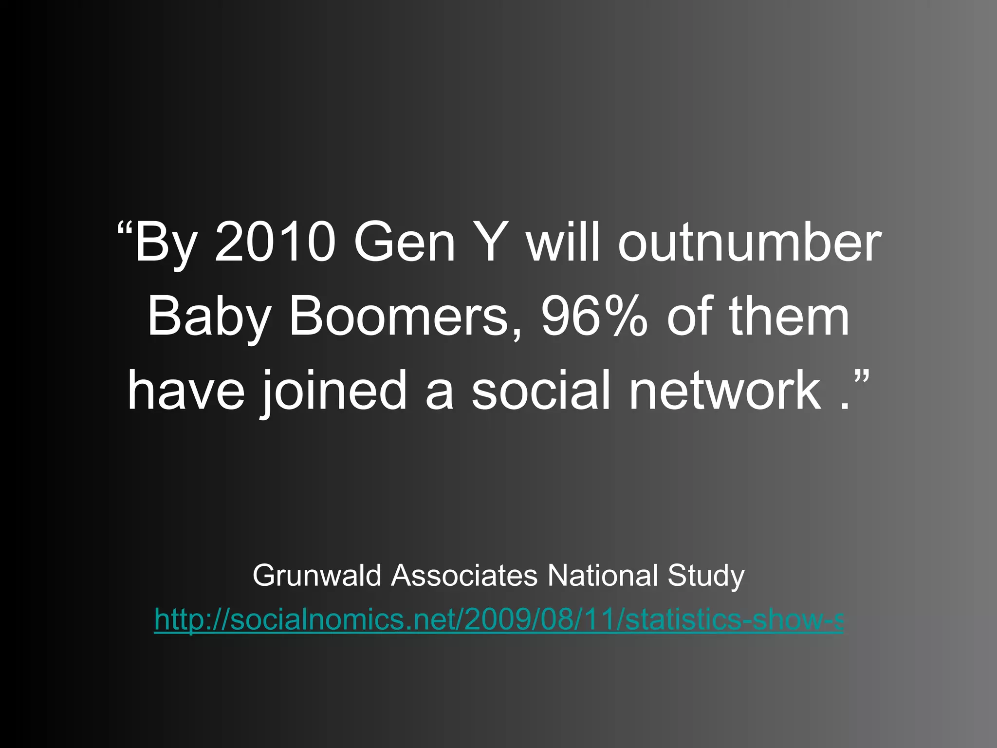 “ By 2010 Gen Y will outnumber Baby Boomers, 96% of them have joined a social network .” Grunwald Associates National Study http://socialnomics.net/2009/08/11/statistics-show-social-media-is-bigger-than-you-think/   