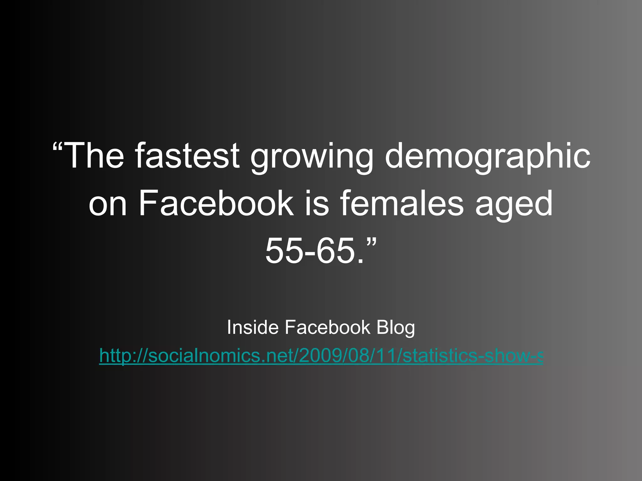 “ The fastest growing demographic on Facebook is females aged 55-65.” Inside Facebook Blog http://socialnomics.net/2009/08/11/statistics-show-social-media-is-bigger-than-you-think/   