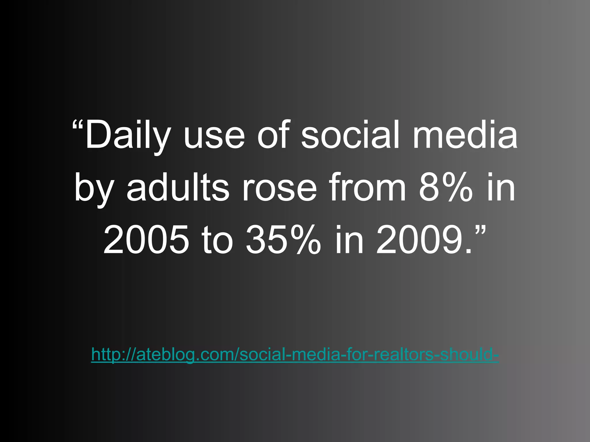 “ Daily use of social media by adults rose from 8% in 2005 to 35% in 2009.” http://ateblog.com/social-media-for-realtors-should-you-really-care-about-it-absolutely-yes/   