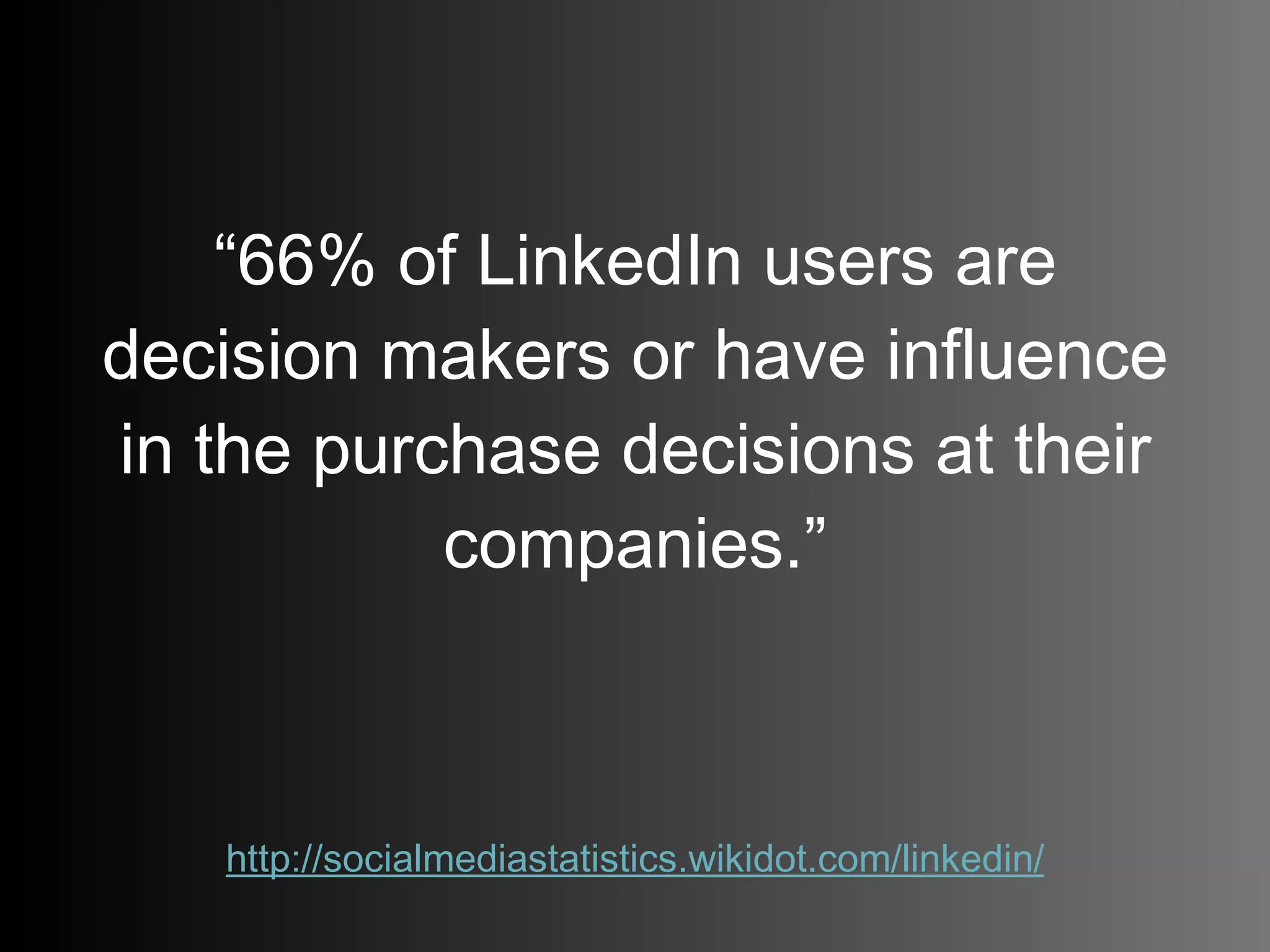 “ 66% of LinkedIn users are decision makers or have influence in the purchase decisions at their companies.”   http://socialmediastatistics.wikidot.com/linkedin /   