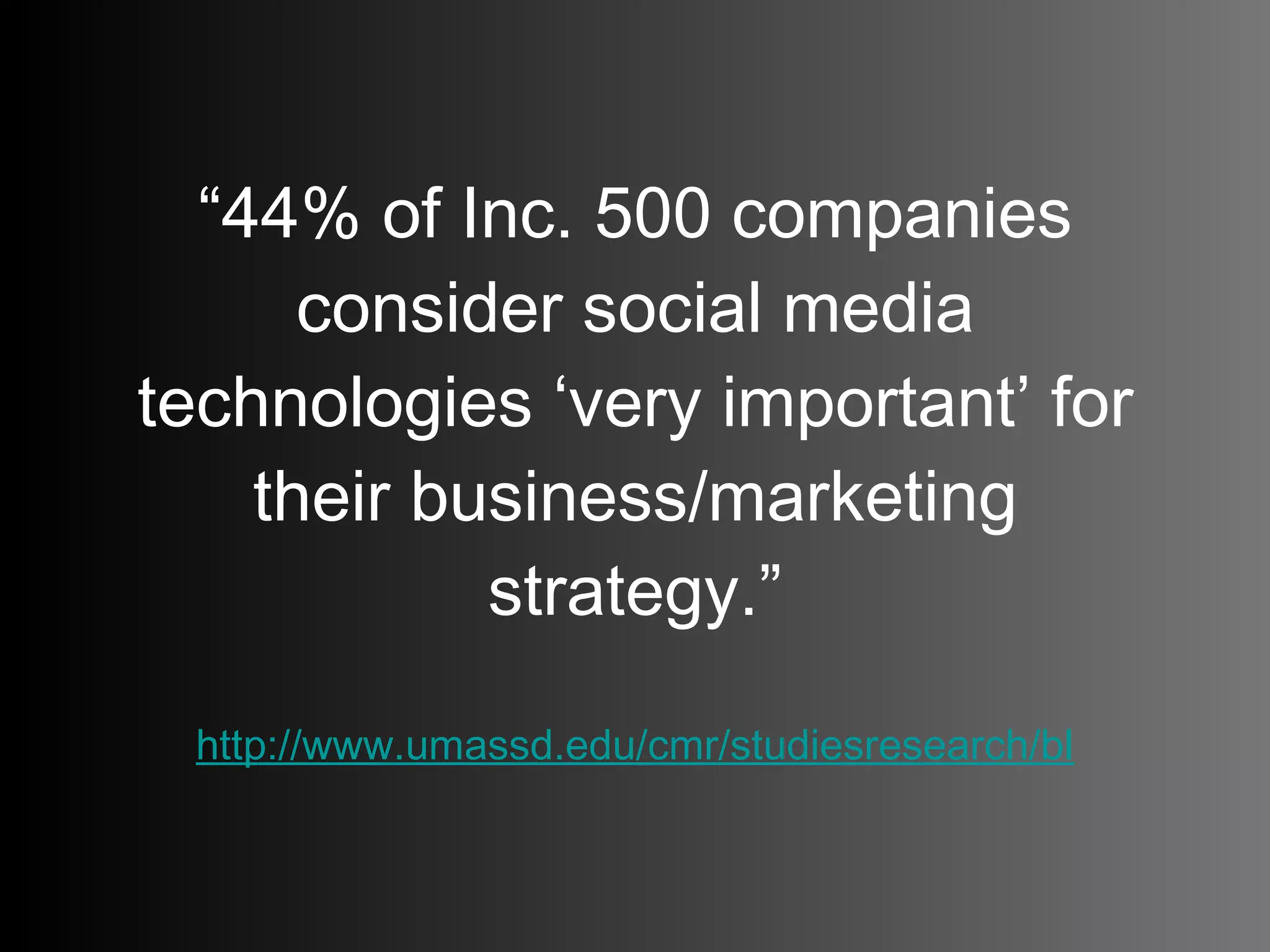 “ 44% of Inc. 500 companies consider social media technologies ‘very important’ for their business/marketing strategy.” http://www.umassd.edu/cmr/studiesresearch/blogstudy5.pdf   