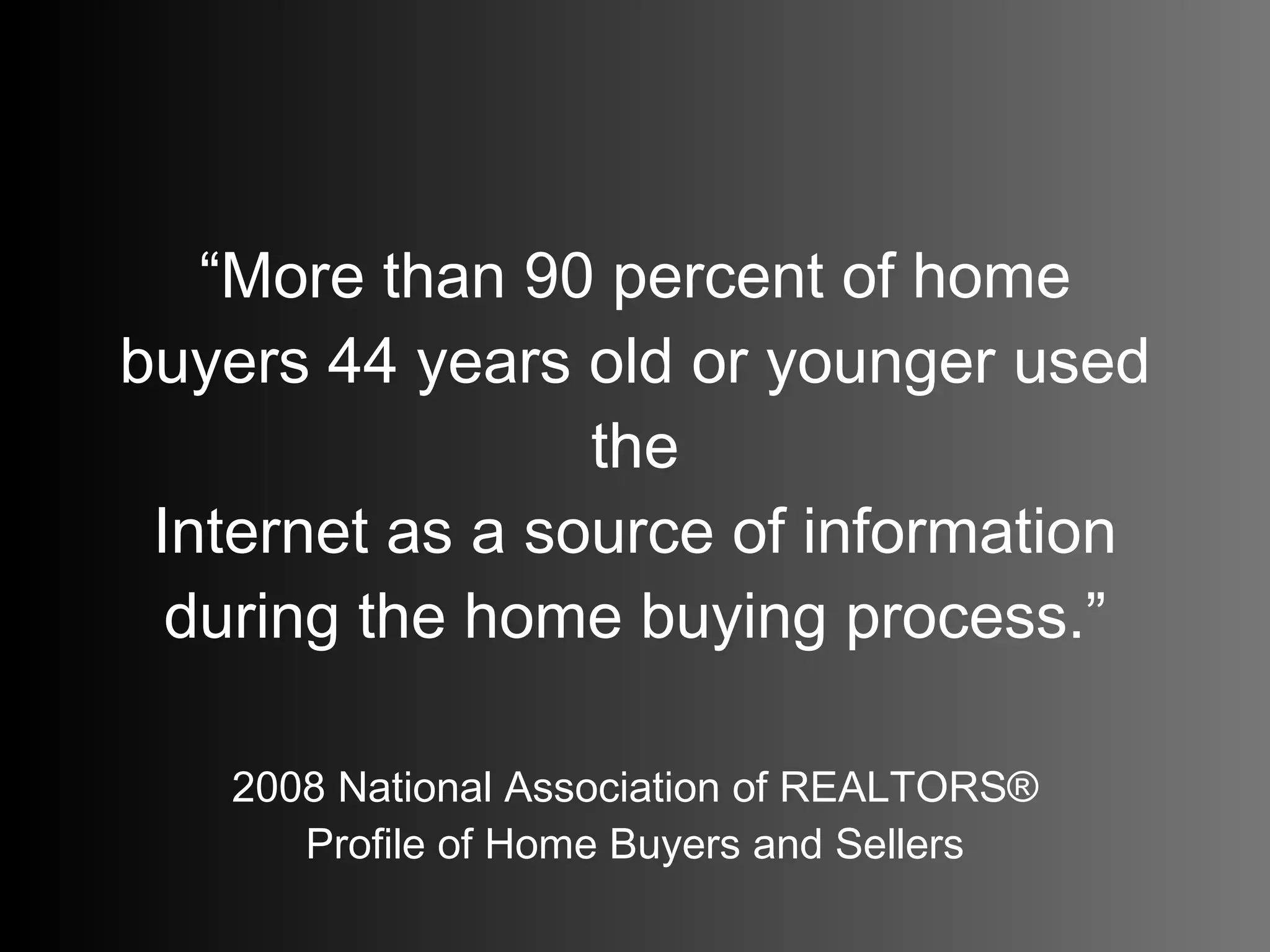 “ More than 90 percent of home buyers 44 years old or younger used the Internet as a source of information during the home buying process.” 2008 National Association of REALTORS® Profile of Home Buyers and Sellers 